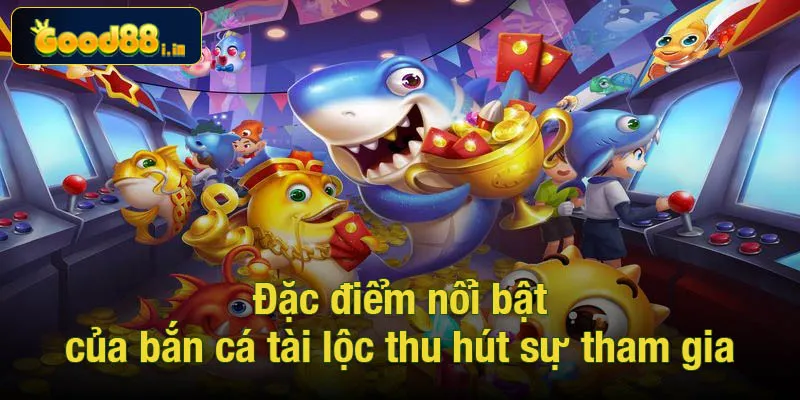 Đặc điểm nổi bật của game bắn cá tài lộc thu hút sự tham gia